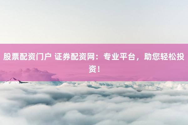 股票配资门户 证券配资网：专业平台，助您轻松投资！