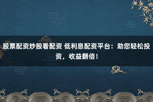股票配资炒股看配资 低利息配资平台：助您轻松投资，收益翻倍！
