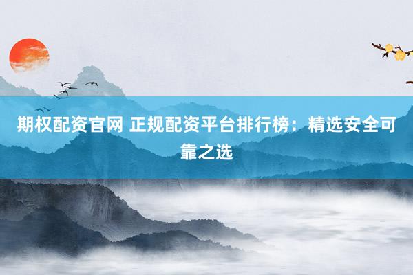 期权配资官网 正规配资平台排行榜：精选安全可靠之选