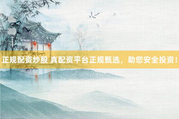 正规配资炒股 真配资平台正规甄选，助您安全投资！