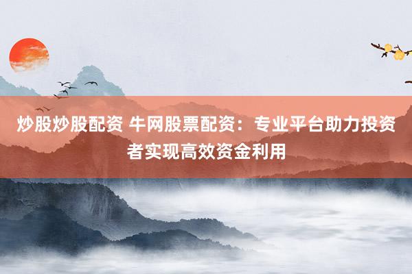 炒股炒股配资 牛网股票配资：专业平台助力投资者实现高效资金利用