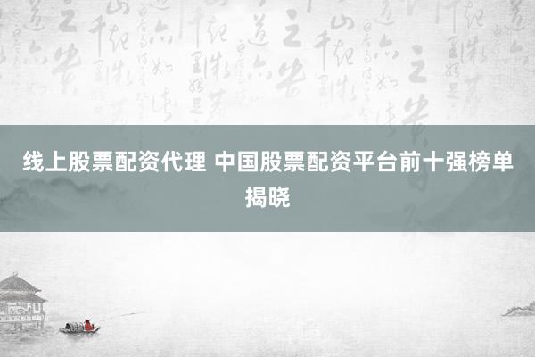 线上股票配资代理 中国股票配资平台前十强榜单揭晓