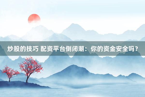 炒股的技巧 配资平台倒闭潮：你的资金安全吗？