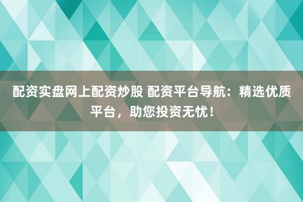 配资实盘网上配资炒股 配资平台导航：精选优质平台，助您投资无忧！