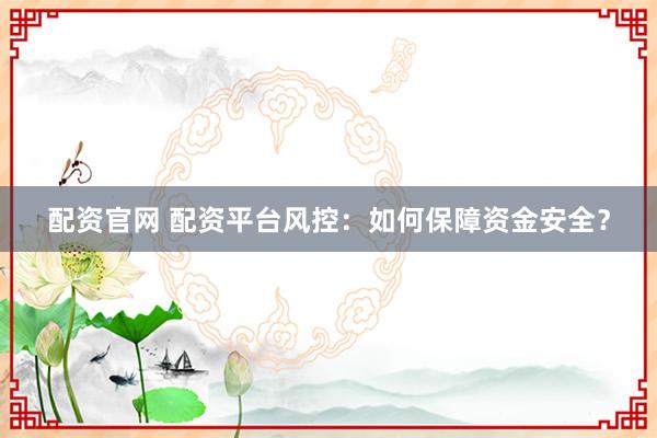 配资官网 配资平台风控：如何保障资金安全？
