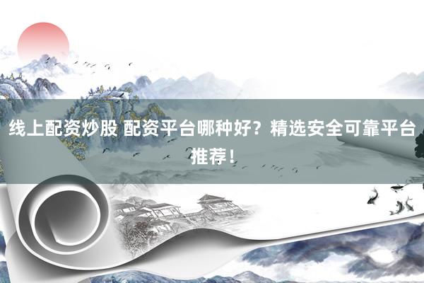 线上配资炒股 配资平台哪种好？精选安全可靠平台推荐！