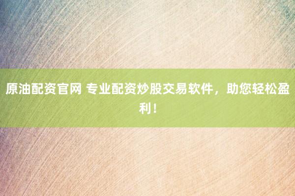 原油配资官网 专业配资炒股交易软件，助您轻松盈利！