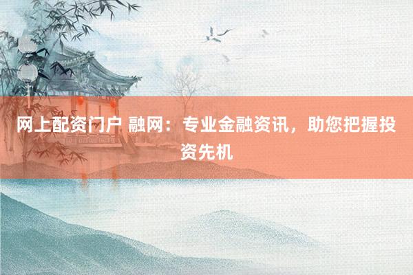 网上配资门户 融网：专业金融资讯，助您把握投资先机