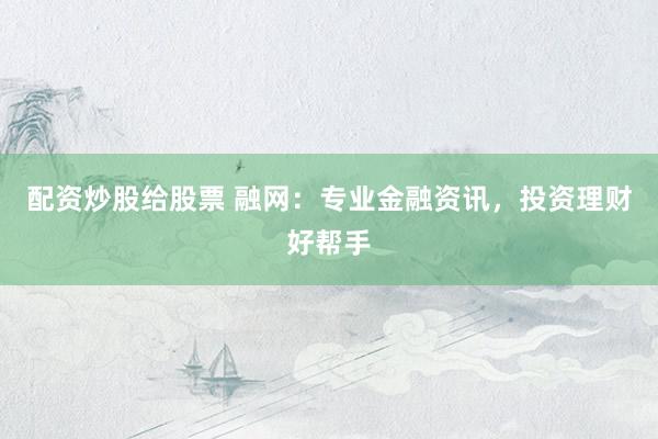 配资炒股给股票 融网：专业金融资讯，投资理财好帮手