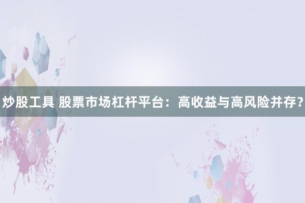 炒股工具 股票市场杠杆平台：高收益与高风险并存？