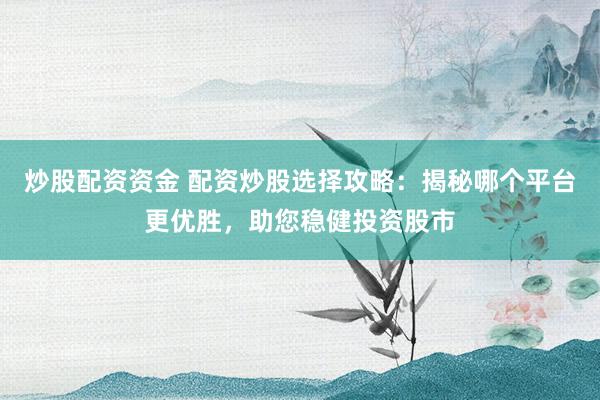 炒股配资资金 配资炒股选择攻略：揭秘哪个平台更优胜，助您稳健投资股市