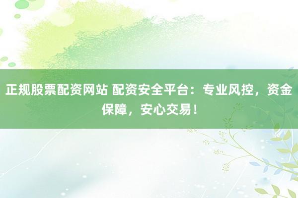 正规股票配资网站 配资安全平台：专业风控，资金保障，安心交易！