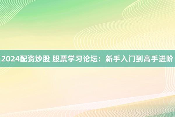 2024配资炒股 股票学习论坛：新手入门到高手进阶