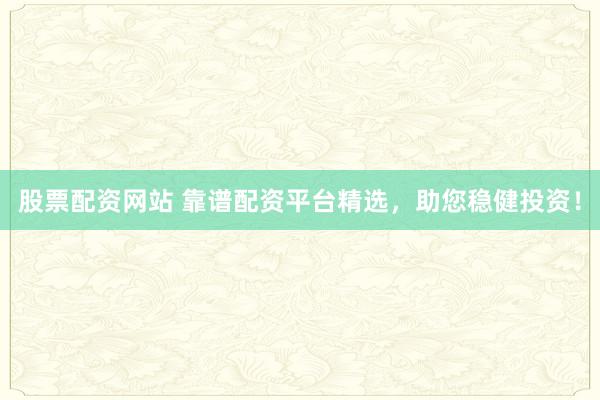 股票配资网站 靠谱配资平台精选，助您稳健投资！