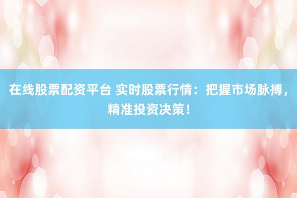 在线股票配资平台 实时股票行情：把握市场脉搏，精准投资决策！