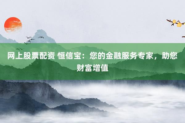 网上股票配资 恒信宝：您的金融服务专家，助您财富增值