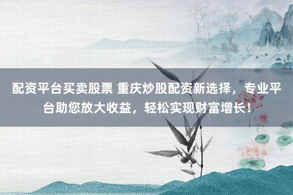 配资平台买卖股票 重庆炒股配资新选择，专业平台助您放大收益，轻松实现财富增长！