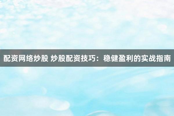 配资网络炒股 炒股配资技巧：稳健盈利的实战指南