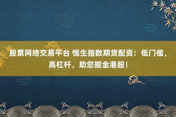 股票网络交易平台 恒生指数期货配资：低门槛，高杠杆，助您掘金港股！