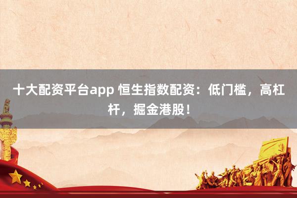 十大配资平台app 恒生指数配资：低门槛，高杠杆，掘金港股！