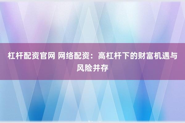 杠杆配资官网 网络配资：高杠杆下的财富机遇与风险并存
