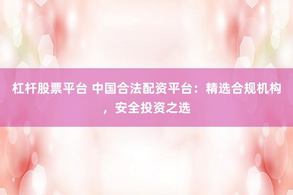 杠杆股票平台 中国合法配资平台：精选合规机构，安全投资之选