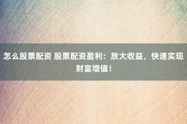 怎么股票配资 股票配资盈利：放大收益，快速实现财富增值！