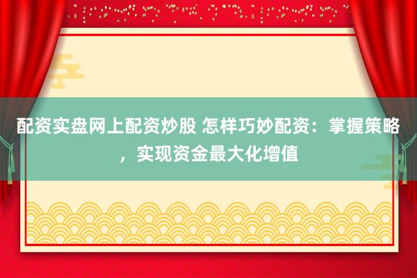 配资实盘网上配资炒股 怎样巧妙配资：掌握策略，实现资金最大化增值