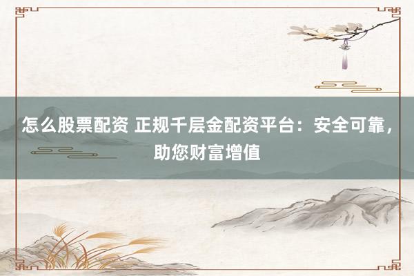 怎么股票配资 正规千层金配资平台：安全可靠，助您财富增值
