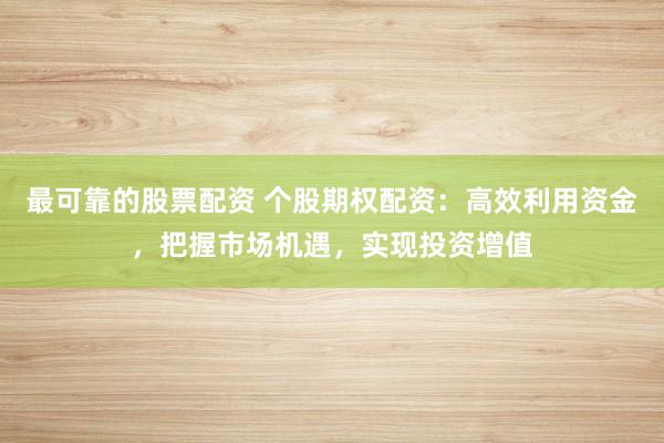 最可靠的股票配资 个股期权配资：高效利用资金，把握市场机遇，实现投资增值