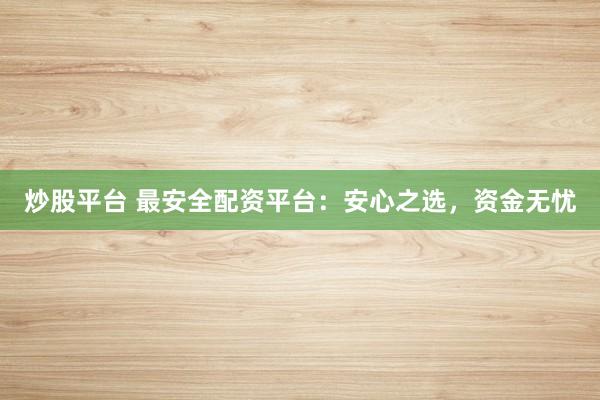 炒股平台 最安全配资平台：安心之选，资金无忧