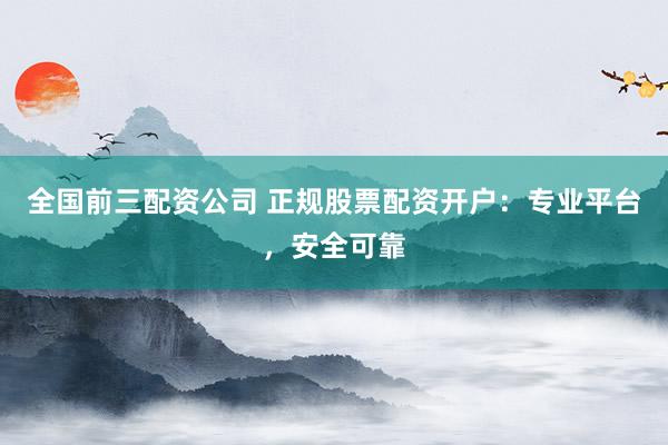 全国前三配资公司 正规股票配资开户：专业平台，安全可靠