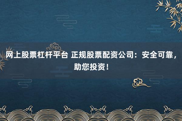 网上股票杠杆平台 正规股票配资公司：安全可靠，助您投资！