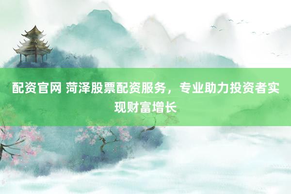 配资官网 菏泽股票配资服务，专业助力投资者实现财富增长