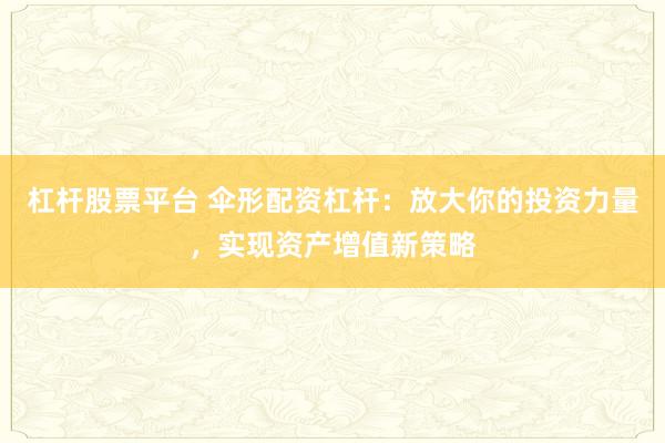 杠杆股票平台 伞形配资杠杆：放大你的投资力量，实现资产增值新策略