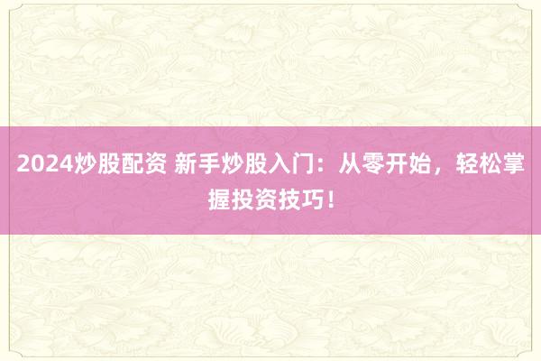 2024炒股配资 新手炒股入门：从零开始，轻松掌握投资技巧！