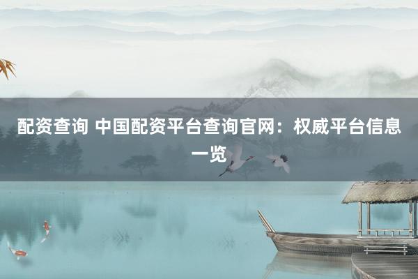 配资查询 中国配资平台查询官网：权威平台信息一览