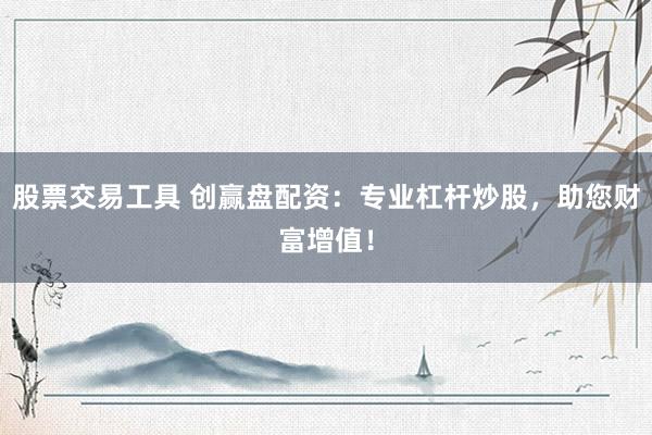 股票交易工具 创赢盘配资：专业杠杆炒股，助您财富增值！