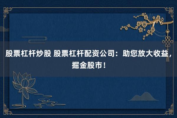 股票杠杆炒股 股票杠杆配资公司：助您放大收益，掘金股市！