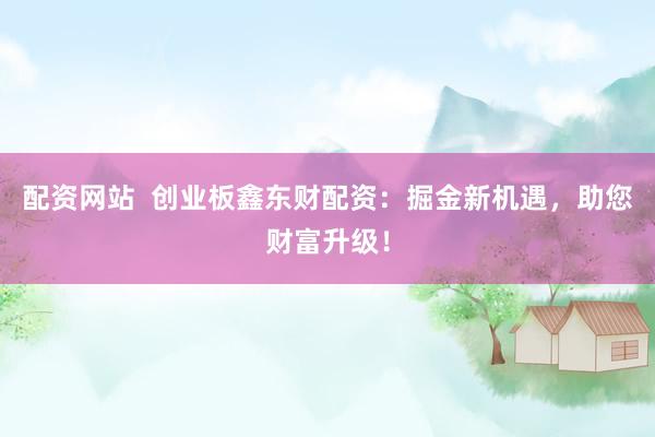 配资网站  创业板鑫东财配资：掘金新机遇，助您财富升级！