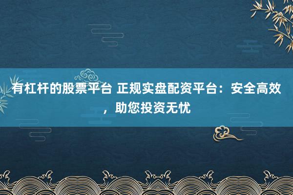 有杠杆的股票平台 正规实盘配资平台：安全高效，助您投资无忧