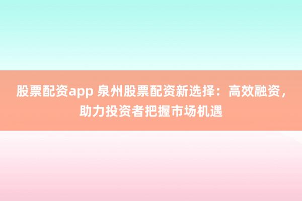 股票配资app 泉州股票配资新选择：高效融资，助力投资者把握市场机遇