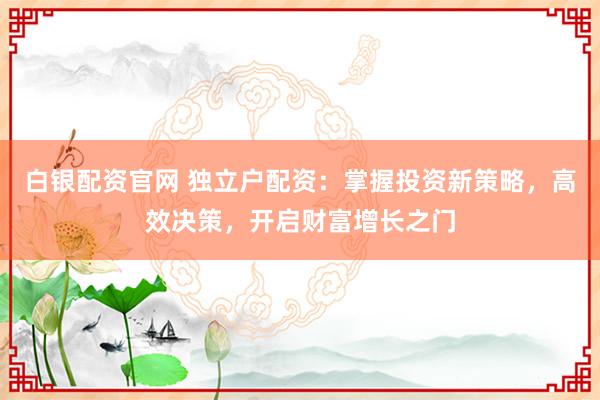 白银配资官网 独立户配资：掌握投资新策略，高效决策，开启财富增长之门