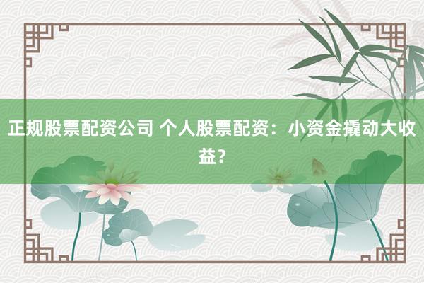 正规股票配资公司 个人股票配资：小资金撬动大收益？