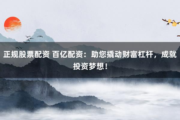 正规股票配资 百亿配资：助您撬动财富杠杆，成就投资梦想！