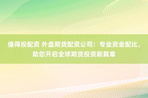 值得投配资 外盘期货配资公司：专业资金配比，助您开启全球期货投资新篇章