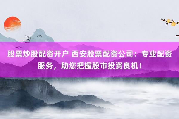 股票炒股配资开户 西安股票配资公司：专业配资服务，助您把握股市投资良机！