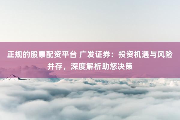 正规的股票配资平台 广发证券：投资机遇与风险并存，深度解析助您决策