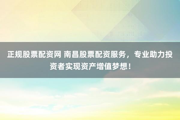 正规股票配资网 南昌股票配资服务，专业助力投资者实现资产增值梦想！
