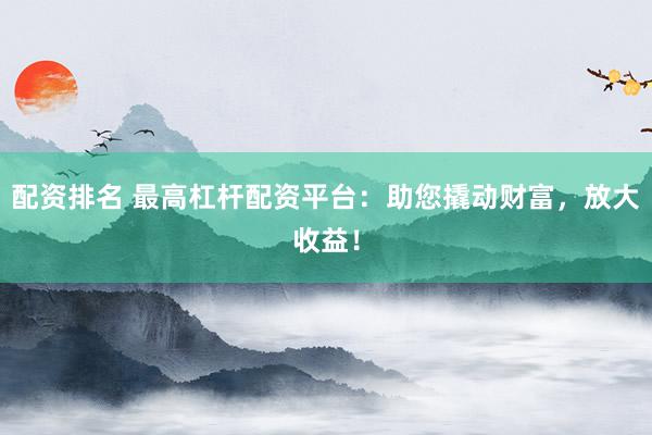 配资排名 最高杠杆配资平台：助您撬动财富，放大收益！